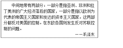 文本框: 中间地带有两部分：一部分是指亚洲、非洲和拉丁美洲的广大经济落后的国家，一部分是指以欧洲为代表的帝国主义国家和发达的资本主义国家。这两部分都反对美国的控制。在东欧各国则发生反对苏联控制的问题。                    ——毛泽东 